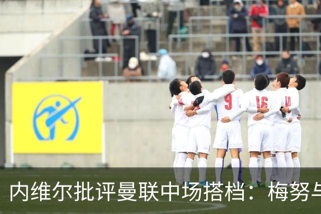 内维尔批评曼联中场搭档：梅努与蒂勒曼斯未能合格首发