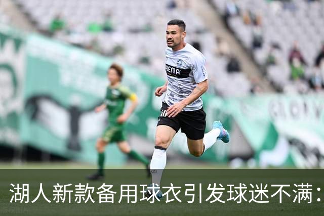 湖人新款备用球衣引发球迷不满：设计被批为“最丑